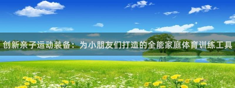 k1体育官方正版app开户：创新亲子运动装备：为小朋