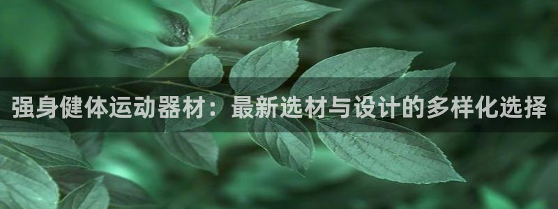 k1体育官网下载官方客服电话：强身健体运动器材：最新选材与设