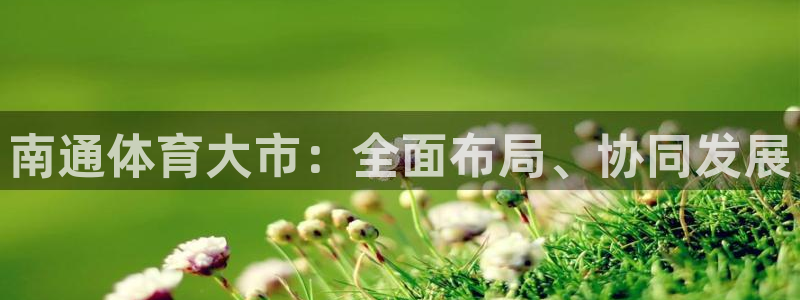 k1体育官方正版app集团官网首页网址：南通体育大市：全面布