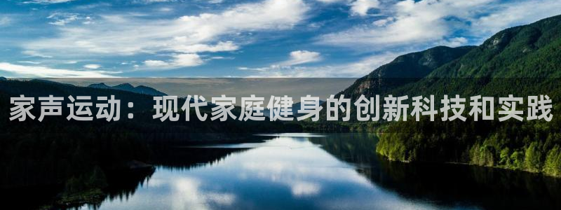 海南k1体育官网下载发展怎么样：家声运动：现代家庭健身的创新