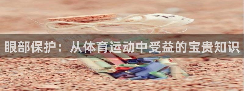 必一运动官网入口：眼部保护：从体育运动中受益的宝贵知识