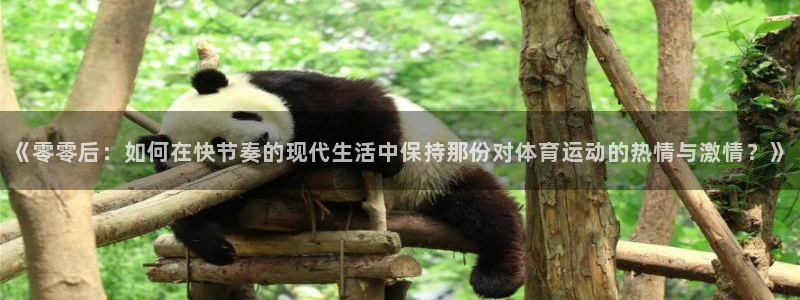 必一运动体育官网：《零零后：如何在快节奏的现代生活中保持那份对体育运动的热情与激情？》