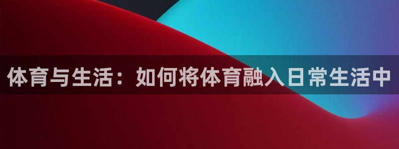 必一运动app：体育与生活：如何将体育融入日常生活中