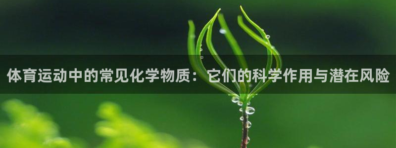 必一运动体育官网：体育运动中的常见化学物质：它们的科学作用与潜在风险