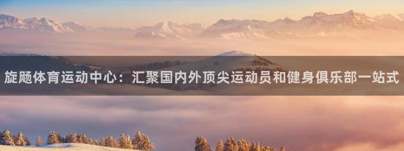 bsport必一运动：旋飏体育运动中心：汇聚国内外顶尖运动员和健身俱乐部一站式