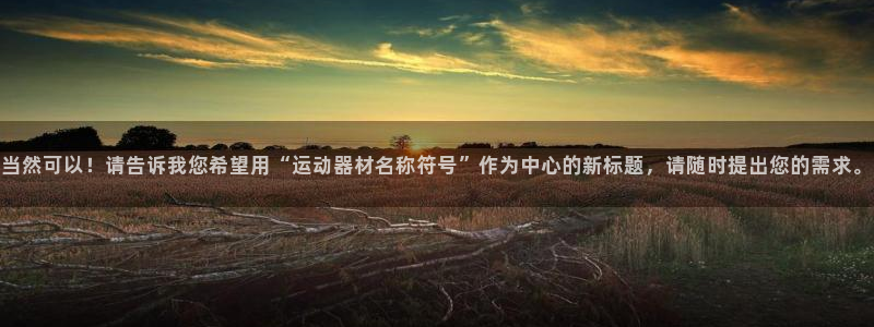 k1官方平台体育：当然可以！请告诉我您希望用“运动器材名称符