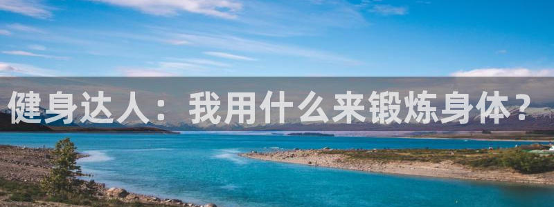 k1体育官方正版app娱乐首页官网下载：健身达人：我